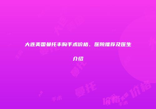 大连美国曼托丰胸手术价格、医院推荐及医生介绍