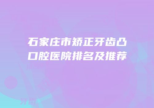 石家庄市矫正牙齿凸口腔医院排名及推荐