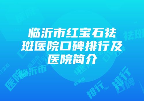 临沂市红宝石祛斑医院口碑排行及医院简介