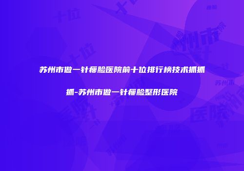 苏州市做一针瘦脸医院前十位排行榜技术抓抓抓-苏州市做一针瘦脸整形医院
