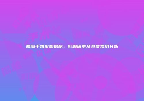 隆胸手术价格揭秘：影响因素及具体费用分析