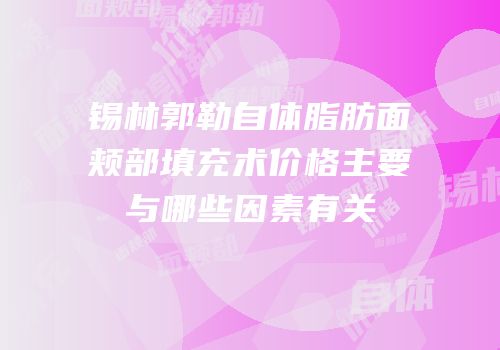 锡林郭勒自体脂肪面颊部填充术价格主要与哪些因素有关