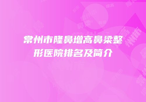 常州市隆鼻增高鼻梁整形医院排名及简介