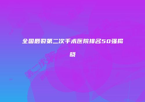 全国唇裂第二次手术医院排名50强揭晓