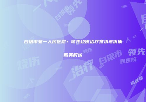 白银市第一人民医院：领先烧伤治疗技术与优质服务解析