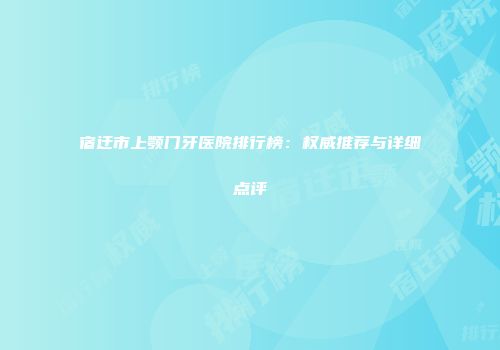 宿迁市上颚门牙医院排行榜：权威推荐与详细点评