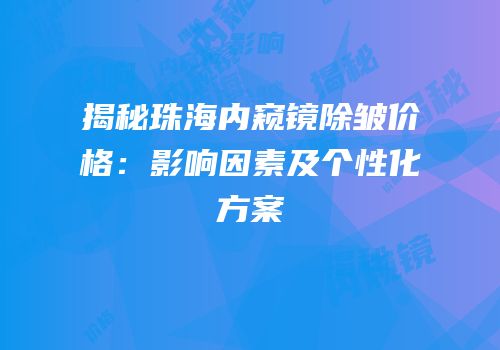 揭秘珠海内窥镜除皱价格：影响因素及个性化方案