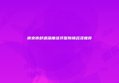 南京市舒适深度洁牙医院排名及推荐