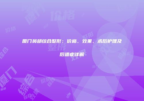 厦门鼻部综合整形：价格、效果、术后护理及后遗症详解