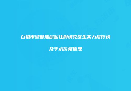 白银市颞部玻尿酸注射填充医生实力排行榜及手术价格信息