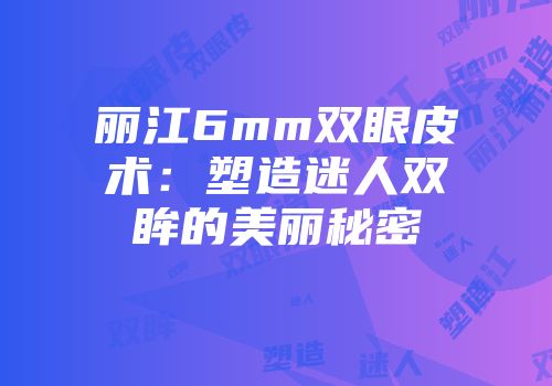 丽江6mm双眼皮术：塑造迷人双眸的美丽秘密