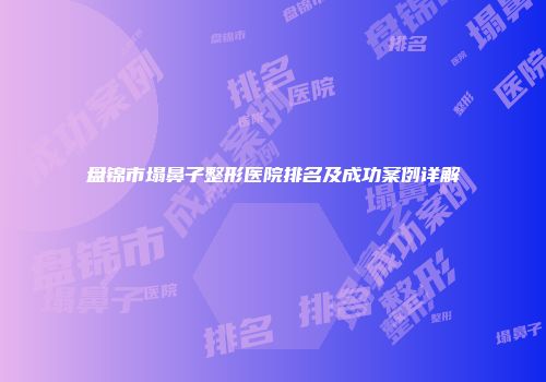 盘锦市塌鼻子整形医院排名及成功案例详解
