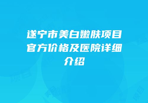 遂宁市美白嫩肤项目官方价格及医院详细介绍