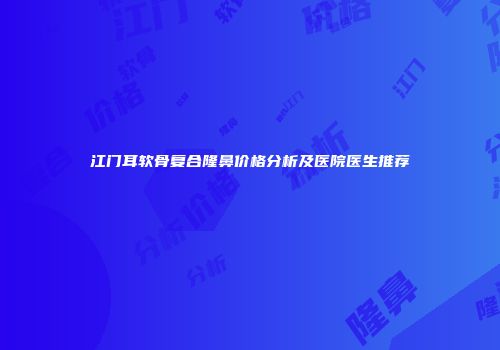 江门耳软骨复合隆鼻价格分析及医院医生推荐