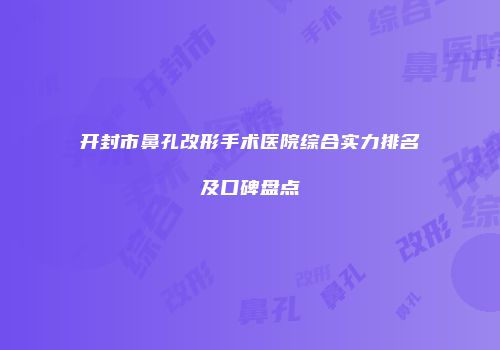 开封市鼻孔改形手术医院综合实力排名及口碑盘点