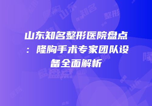 山东知名整形医院盘点：隆胸手术专家团队设备全面解析