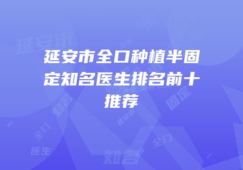 延安市全口种植半固定知名医生排名前十推荐