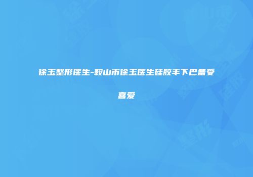 徐玉整形医生-鞍山市徐玉医生硅胶丰下巴备受喜爱
