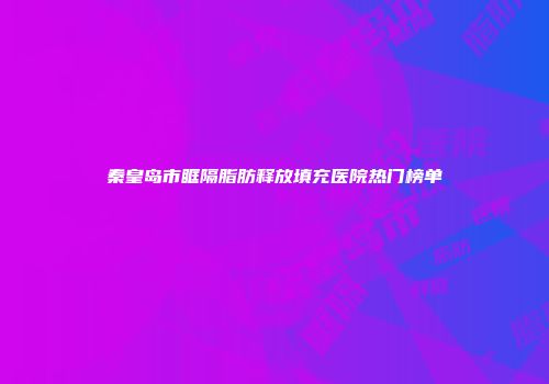 秦皇岛市眶隔脂肪释放填充医院热门榜单