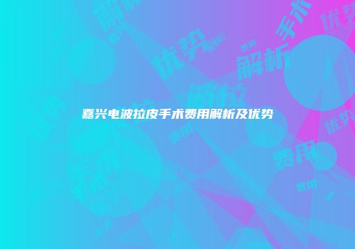 嘉兴电波拉皮手术费用解析及优势