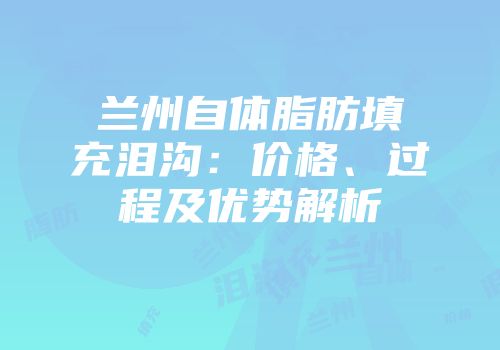 兰州自体脂肪填充泪沟：价格、过程及优势解析