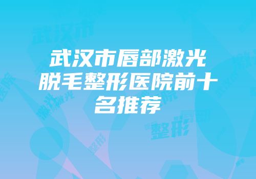 武汉市唇部激光脱毛整形医院前十名推荐