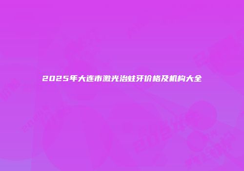 2025年大连市激光治蛀牙价格及机构大全