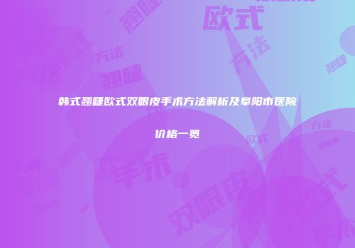 韩式翘睫欧式双眼皮手术方法解析及阜阳市医院价格一览