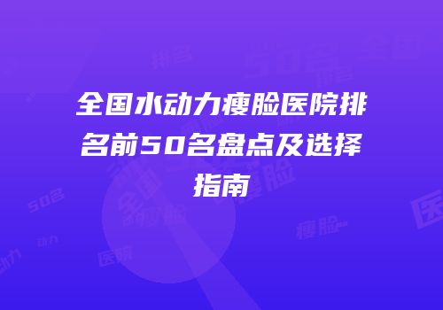 全国水动力瘦脸医院排名前50名盘点及选择指南