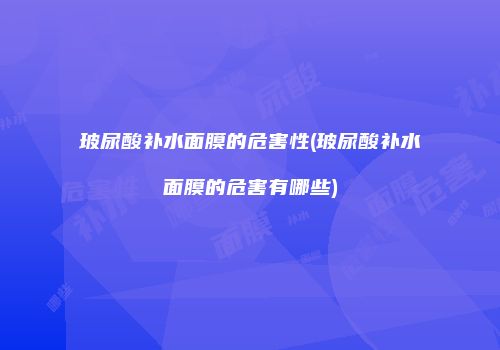 玻尿酸补水面膜的危害性(玻尿酸补水面膜的危害有哪些)