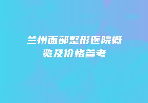 兰州面部整形医院概览及价格参考