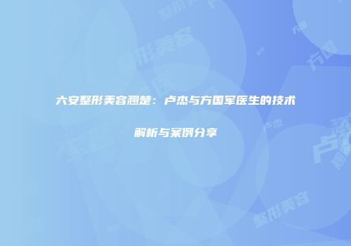 六安整形美容翘楚：卢杰与方国军医生的技术解析与案例分享