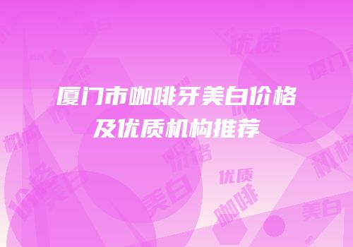 厦门市咖啡牙美白价格及优质机构推荐