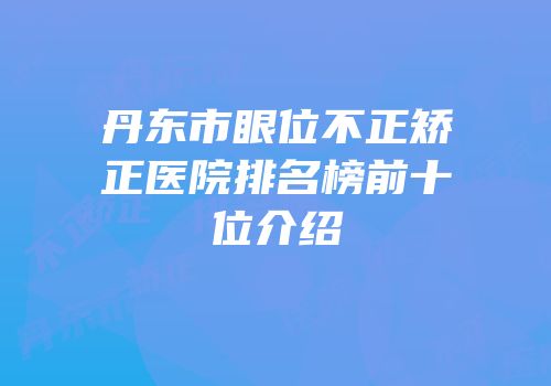 丹东市眼位不正矫正医院排名榜前十位介绍
