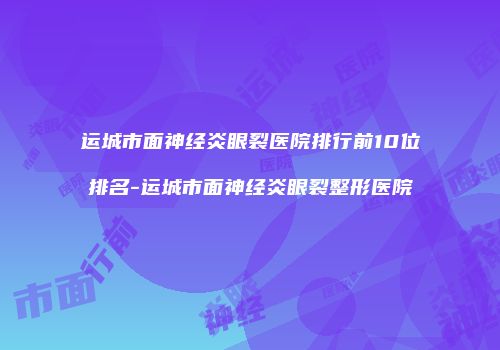 运城市面神经炎眼裂医院排行前10位排名-运城市面神经炎眼裂整形医院
