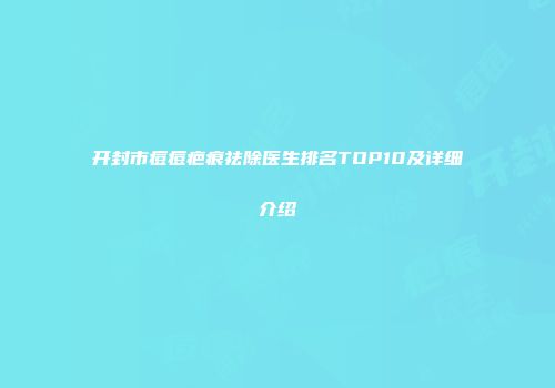 开封市痘痘疤痕祛除医生排名TOP10及详细介绍