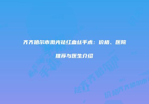 齐齐哈尔市激光祛红血丝手术：价格、医院推荐与医生介绍