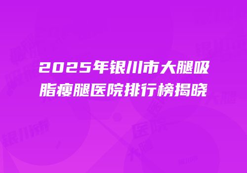 2025年银川市大腿吸脂瘦腿医院排行榜揭晓