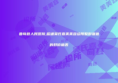 鲁甸县人民医院,昭通吴氏嘉美美容诊所整形谁做的好价格表