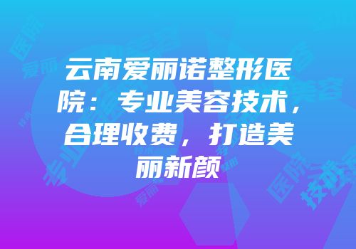 云南爱丽诺整形医院：专业美容技术，合理收费，打造美丽新颜