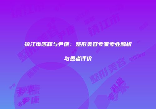镇江市陈辉与尹康：整形美容专家专业解析与患者评价