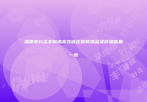 承德市针灸丰胸术高性价比医院排名及价格信息一览