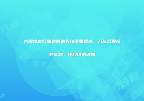 六盘水市线雕去除抬头纹医生盘点：八位名医技艺高超，项目价格透明