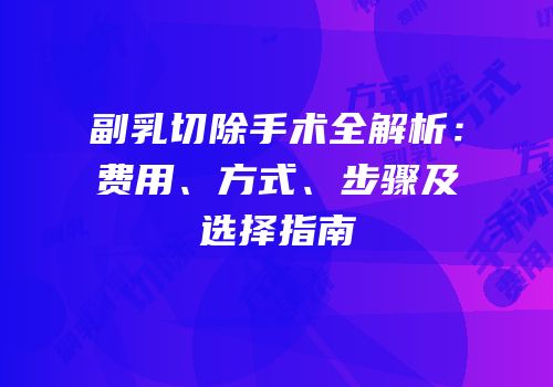 副乳切除手术全解析：费用、方式、步骤及选择指南