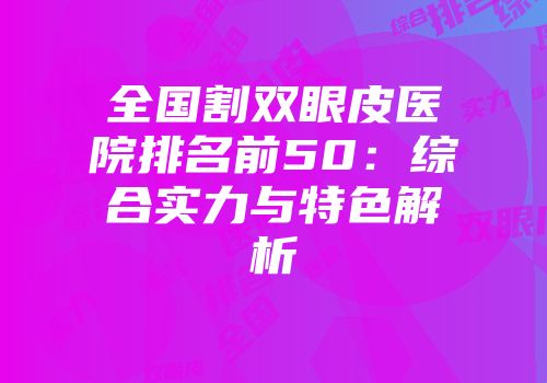 全国割双眼皮医院排名前50：综合实力与特色解析