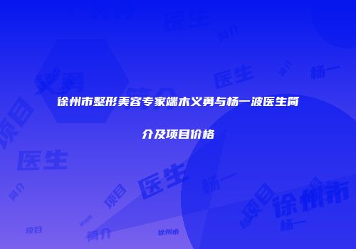 徐州市整形美容专家端木义勇与杨一波医生简介及项目价格