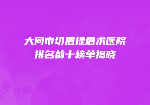 大同市切眉提眉术医院排名前十榜单揭晓