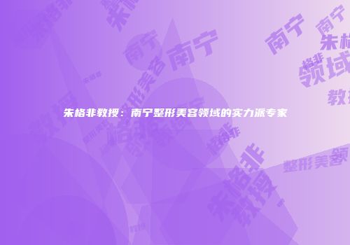 朱格非教授：南宁整形美容领域的实力派专家