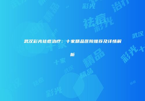 武汉彩光祛痘治疗：十家精品医院推荐及详情解析