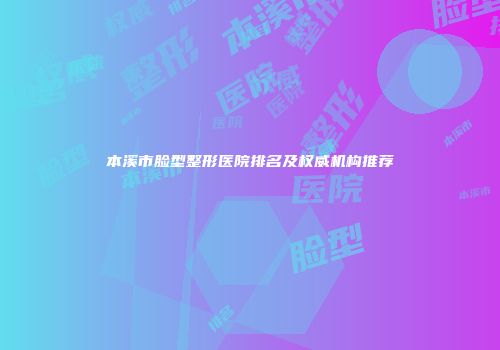 本溪市脸型整形医院排名及权威机构推荐